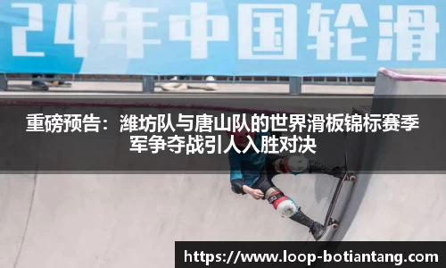 重磅预告：潍坊队与唐山队的世界滑板锦标赛季军争夺战引人入胜对决