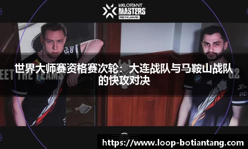 世界大师赛资格赛次轮：大连战队与马鞍山战队的快攻对决