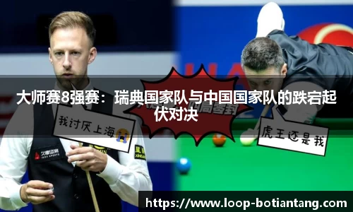 大师赛8强赛：瑞典国家队与中国国家队的跌宕起伏对决