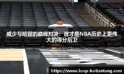 威少与哈登的巅峰对决：谁才是NBA历史上更伟大的得分后卫