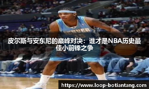 皮尔斯与安东尼的巅峰对决：谁才是NBA历史最佳小前锋之争