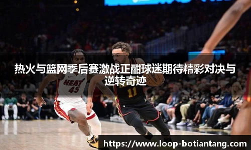 热火与篮网季后赛激战正酣球迷期待精彩对决与逆转奇迹